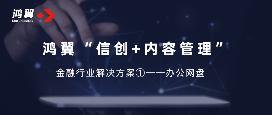 鸿翼“信创+内容管理”金融行业解决方案①——办公网盘